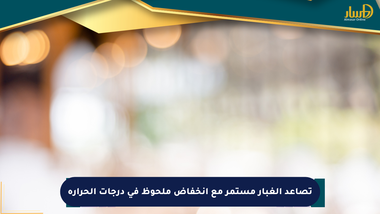 تصاعد الغبار مستمر مع انخفاض ملحوظ في درجات الحرارة